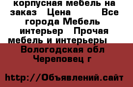 корпусная мебель на заказ › Цена ­ 100 - Все города Мебель, интерьер » Прочая мебель и интерьеры   . Вологодская обл.,Череповец г.